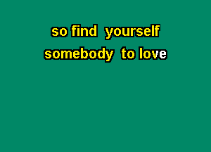 so find yourself
somebody to love