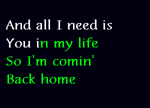 And all I need is
You in my life

So I'm comin'
Back home