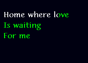 Home where love
Is waiting

For me