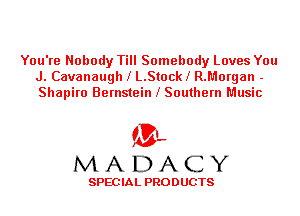 You're Nobody Till Somebody Loves You
J. Cavanaugh l L.Stockl R.Morgan -
Shapiro Bernstein l Southern Music

'3',
MADACY

SPEC IA L PRO D UGTS