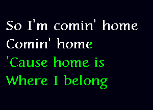 So I'm comin' home
Comin' home

'Cause home is
Where I belong