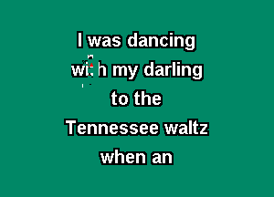 I was dancing

wi? h my darling
' to the
Tennessee waltz
when an