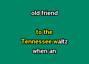 old friend

to the

Tennessee waltz

when an