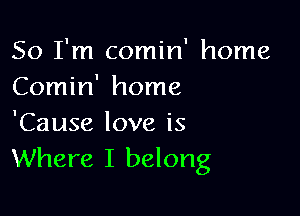 So I'm comin' home
Comin' home

'Cause love is
Where I belong