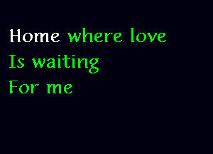 Home where love
Is waiting

For me