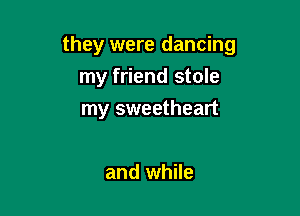 they were dancing

my friend stole
my sweetheart

and while