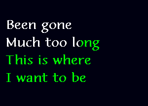 Been gone
Much too long

This is where
I want to be