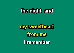 the night and

my sweetheart
from me
I remember