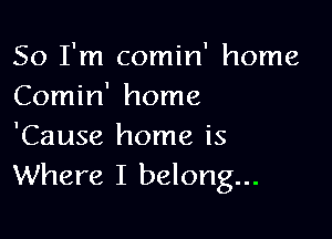 So I'm comin' home
Comin' home

'Cause home is
Where I belong...