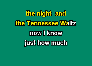 the night and
the Tennessee Waltz

now I know
just how much