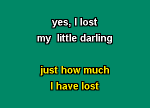 yes, I lost
my little darling

just how much
I have lost