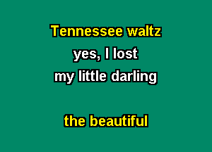 Tennessee waltz
yes, I lost

my little darling

the beautiful