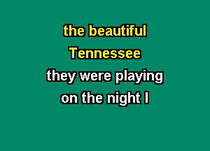the beautiful
Tennessee

they were playing
on the night I