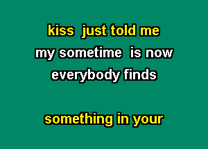 kiss just told me
my sometime is now
everybody finds

something in your