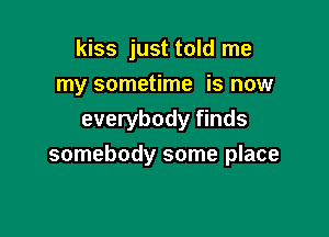 kiss just told me
my sometime is now
everybody finds

somebody some place