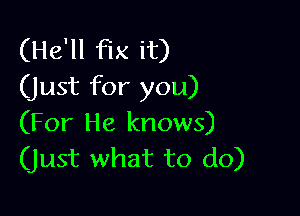 (He'll fix it)
(just for you)

(For He knows)
(just what to do)