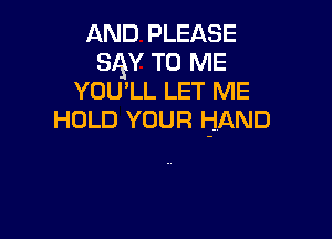AND PLEASE
34x! TO ME
YOU'LL LET ME

HOLD YOUR HAND