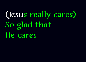 (jesus really cares)
So glad that

He cares