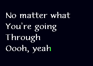 No matter what
You're going

Through
Oooh, yeah