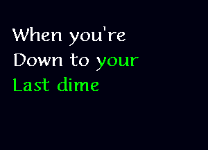 When you're
Down to your

Last dime