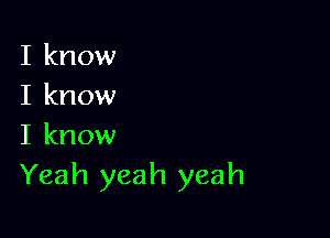 I know
I know

I know
Yeah yeah yeah