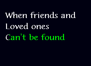 When friends and
Loved ones

Can't be found