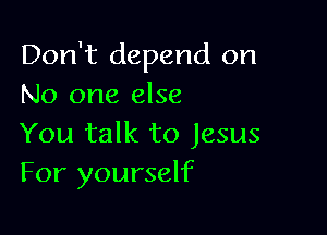 Don't depend on
No one else

You talk to Jesus
For yourself