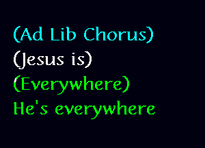 (Ad Lib Chorus)
(jesus is)

(Everywhere)
He's everywhere