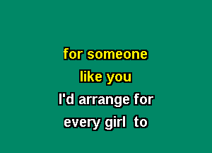 for someone
like you

I'd arrange for

every girl to