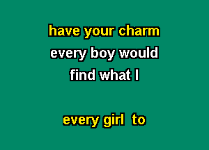 have your charm
every boy would
find what I

every girl to