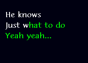 He knows
Just what to do

Yeah yeah...