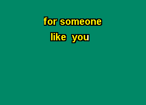 for someone

like you