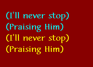 (I'll never stop)
(Praising Him)

(I'll never stop)
(Praising Him)