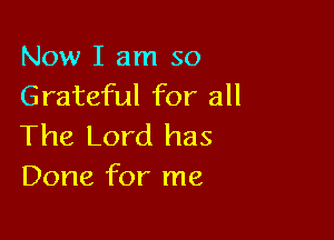 Now I am so
Grateful for all

The Lord has
Done for me