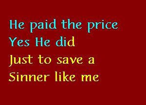 He paid the price
Yes He did

Just to save a
Sinner like me
