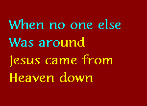 When no one else
Was around

Jesus came from
Heaven down