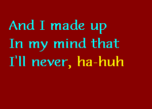 And I made up
In my mind that

I'll never, ha-huh