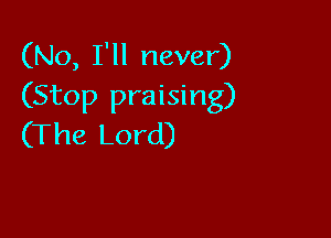 (No, I'll never)
(Stop praising)

(The Lord)