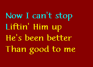 Now I can't stop
Liftin' Him up

He's been better
Than good to me