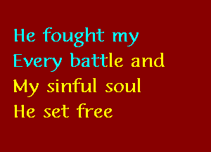 He fought my
Every battle and

My sinful soul
He set free