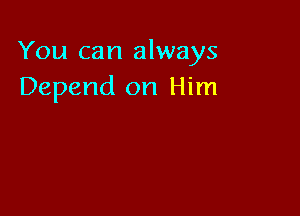 You can always
Depend on Him