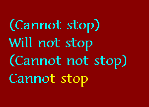 (Cannot stop)
Will not stop

(Cannot not stop)
Cannot stop