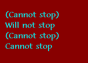 (Cannot stop)
Will not stop

(Cannot stop)
Cannot stop