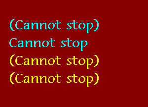 (Cannot stop)
Cannot stop

(Cannot stop)
(Cannot stop)