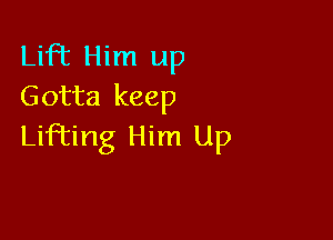 Lift Him up
Gotta keep

Liffing Him Up