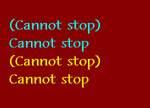 (Cannot stop)
Cannot stop

(Cannot stop)
Cannot stop
