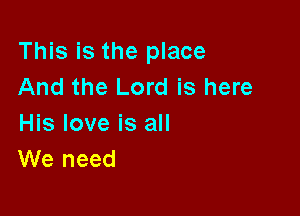 This is the place
And the Lord is here

His love is all
We need