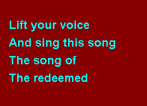 Lift your voice
And sing this song

The song of
The redeemed