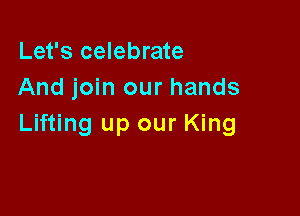 Let's celebrate
And join our hands

Lifting up our King