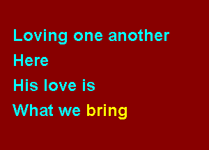 Loving one another
Here

His love is
What we bring